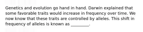Genetics and evolution go hand in hand. Darwin explained that some favorable traits would increase in frequency over time. We now know that these traits are controlled by alleles. This shift in frequency of alleles is known as _________.