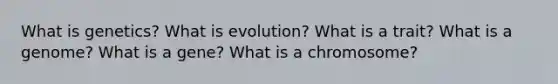 What is genetics? What is evolution? What is a trait? What is a genome? What is a gene? What is a chromosome?