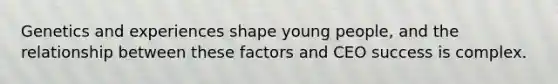 Genetics and experiences shape young people, and the relationship between these factors and CEO success is complex.