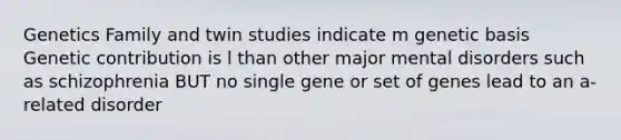 Genetics Family and twin studies indicate m genetic basis Genetic contribution is l than other major mental disorders such as schizophrenia BUT no single gene or set of genes lead to an a-related disorder