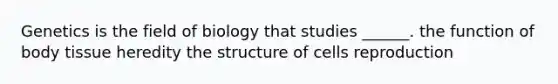 Genetics is the field of biology that studies ______. the function of body tissue heredity the structure of cells reproduction