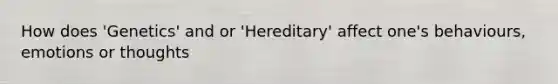 How does 'Genetics' and or 'Hereditary' affect one's behaviours, emotions or thoughts