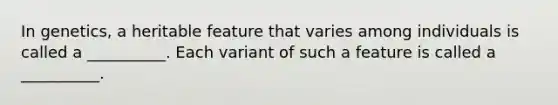 In genetics, a heritable feature that varies among individuals is called a __________. Each variant of such a feature is called a __________.