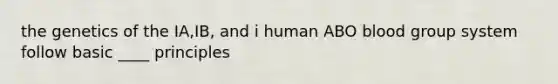 the genetics of the IA,IB, and i human ABO blood group system follow basic ____ principles