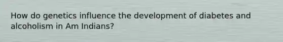 How do genetics influence the development of diabetes and alcoholism in Am Indians?