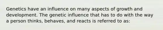 Genetics have an influence on many aspects of growth and development. The genetic influence that has to do with the way a person thinks, behaves, and reacts is referred to as: