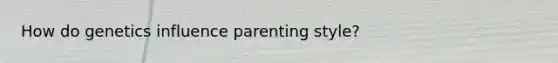 How do genetics influence parenting style?