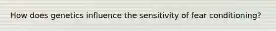 How does genetics influence the sensitivity of fear conditioning?