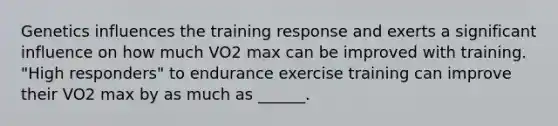 Genetics influences the training response and exerts a significant influence on how much VO2 max can be improved with training. "High responders" to endurance exercise training can improve their VO2 max by as much as ______.