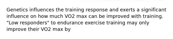 Genetics influences the training response and exerts a significant influence on how much VO2 max can be improved with training. "Low responders" to endurance exercise training may only improve their VO2 max by