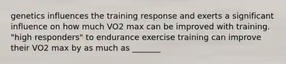 genetics influences the training response and exerts a significant influence on how much VO2 max can be improved with training. "high responders" to endurance exercise training can improve their VO2 max by as much as _______