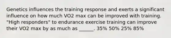 Genetics influences the training response and exerts a significant influence on how much VO2 max can be improved with training. "High responders" to endurance exercise training can improve their VO2 max by as much as ______. 35% 50% 25% 85%