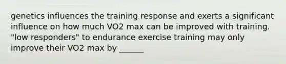 genetics influences the training response and exerts a significant influence on how much VO2 max can be improved with training. "low responders" to endurance exercise training may only improve their VO2 max by ______