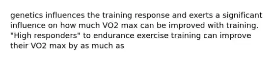 genetics influences the training response and exerts a significant influence on how much VO2 max can be improved with training. "High responders" to endurance exercise training can improve their VO2 max by as much as