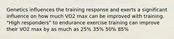 Genetics influences the training response and exerts a significant influence on how much VO2 max can be improved with training. "High responders" to endurance exercise training can improve their VO2 max by as much as 25% 35% 50% 85%