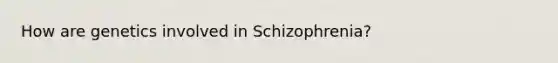 How are genetics involved in Schizophrenia?