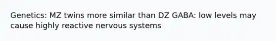 Genetics: MZ twins more similar than DZ GABA: low levels may cause highly reactive nervous systems