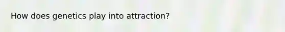 How does genetics play into attraction?