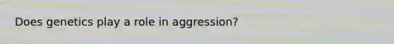 Does genetics play a role in aggression?