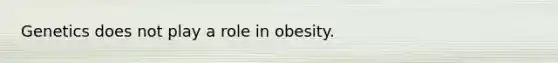 Genetics does not play a role in obesity.