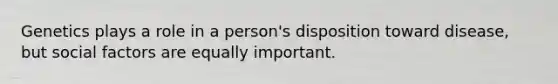 Genetics plays a role in a person's disposition toward disease, but social factors are equally important.