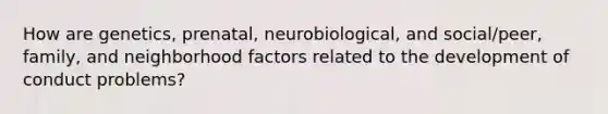 How are genetics, prenatal, neurobiological, and social/peer, family, and neighborhood factors related to the development of conduct problems?