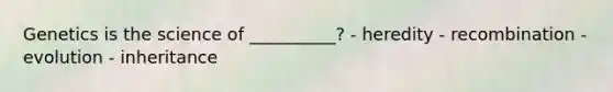 Genetics is the science of __________? - heredity - recombination - evolution - inheritance