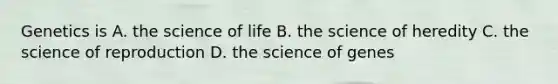 Genetics is A. the science of life B. the science of heredity C. the science of reproduction D. the science of genes