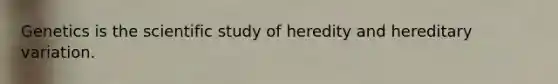 Genetics is the scientific study of heredity and hereditary variation.