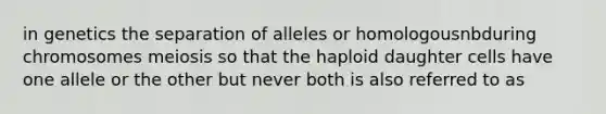 in genetics the separation of alleles or homologousnbduring chromosomes meiosis so that the haploid daughter cells have one allele or the other but never both is also referred to as