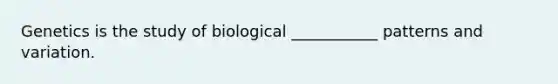 Genetics is the study of biological ___________ patterns and variation.