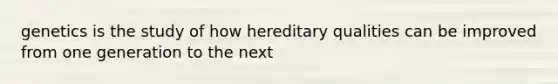 genetics is the study of how hereditary qualities can be improved from one generation to the next