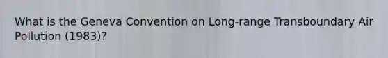 What is the Geneva Convention on Long-range Transboundary Air Pollution (1983)?