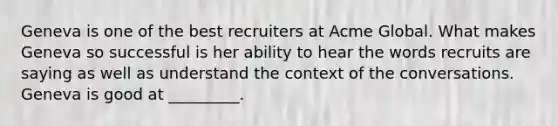 Geneva is one of the best recruiters at Acme Global. What makes Geneva so successful is her ability to hear the words recruits are saying as well as understand the context of the conversations. Geneva is good at _________.