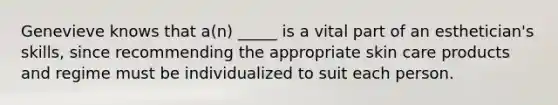Genevieve knows that a(n) _____ is a vital part of an esthetician's skills, since recommending the appropriate skin care products and regime must be individualized to suit each person.