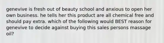 genevive is fresh out of beauty school and anxious to open her own business. he tells her this product are all chemical free and should pay extra. which of the following would BEST reason for genevive to decide against buying this sales persons massage oil?