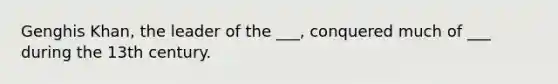 Genghis Khan, the leader of the ___, conquered much of ___ during the 13th century.