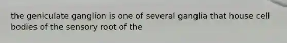 the geniculate ganglion is one of several ganglia that house cell bodies of the sensory root of the