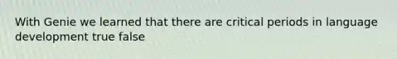 With Genie we learned that there are critical periods in language development true false