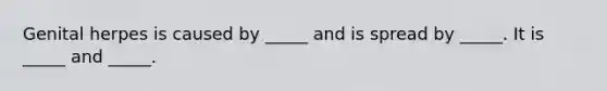 Genital herpes is caused by _____ and is spread by _____. It is _____ and _____.