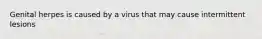 Genital herpes is caused by a virus that may cause intermittent lesions