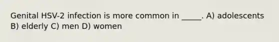 Genital HSV-2 infection is more common in _____. A) adolescents B) elderly C) men D) women