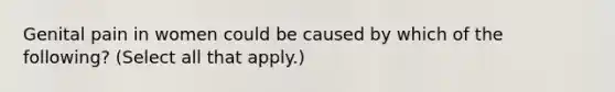 Genital pain in women could be caused by which of the following? (Select all that apply.)