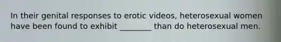 In their genital responses to erotic videos, heterosexual women have been found to exhibit ________ than do heterosexual men.