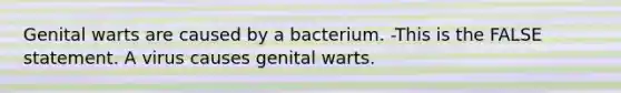 Genital warts are caused by a bacterium. -This is the FALSE statement. A virus causes genital warts.