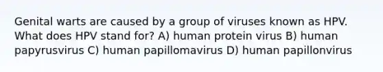 Genital warts are caused by a group of viruses known as HPV. What does HPV stand for? A) human protein virus B) human papyrusvirus C) human papillomavirus D) human papillonvirus