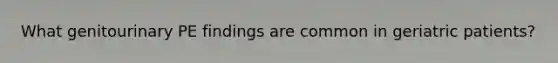 What genitourinary PE findings are common in geriatric patients?