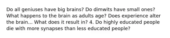 Do all geniuses have big brains? Do dimwits have small ones? What happens to the brain as adults age? Does experience alter the brain... What does it result in? 4. Do highly educated people die with more synapses than less educated people?