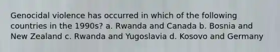 Genocidal violence has occurred in which of the following countries in the 1990s? a. Rwanda and Canada b. Bosnia and New Zealand c. Rwanda and Yugoslavia d. Kosovo and Germany