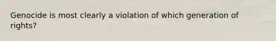 Genocide is most clearly a violation of which generation of rights?
